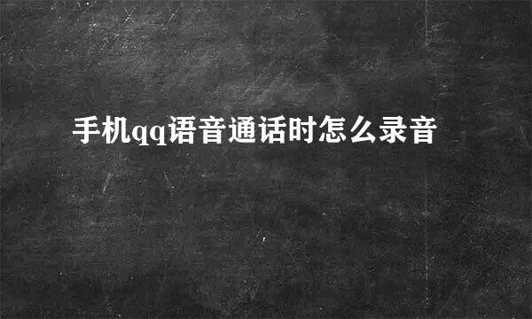 手机qq语音通话时怎么录音