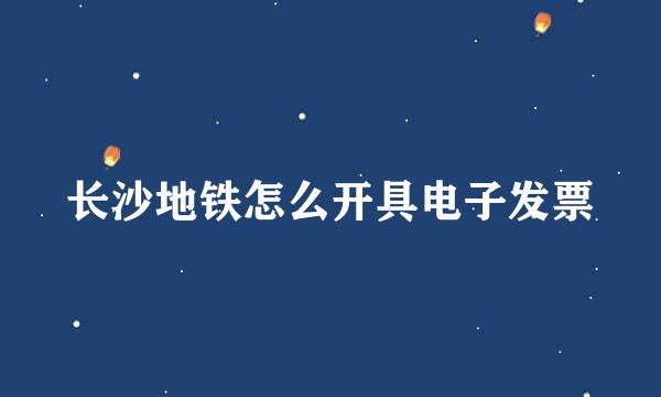 长沙地铁怎么开具电子发票