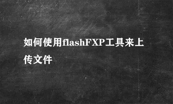 如何使用flashFXP工具来上传文件