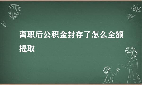 离职后公积金封存了怎么全额提取