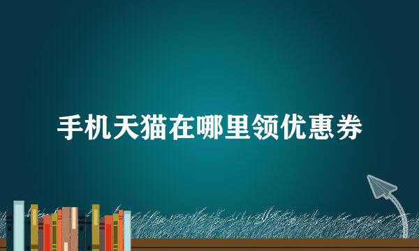 手机天猫在哪里领优惠券