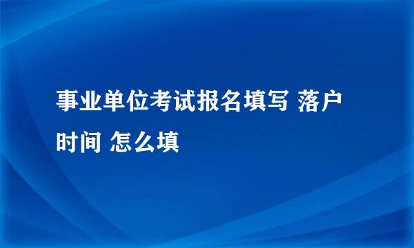 事业单位考试报名填写 落户时间 怎么填
