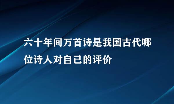 六十年间万首诗是我国古代哪位诗人对自己的评价