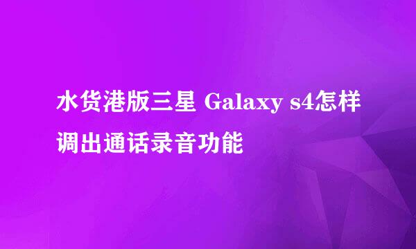 水货港版三星 Galaxy s4怎样调出通话录音功能
