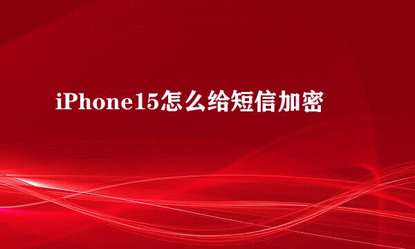 iPhone15怎么给短信加密