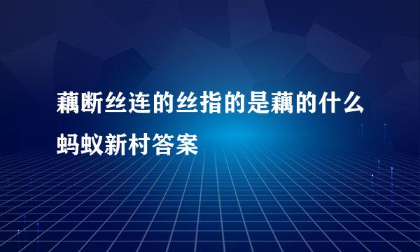 藕断丝连的丝指的是藕的什么蚂蚁新村答案