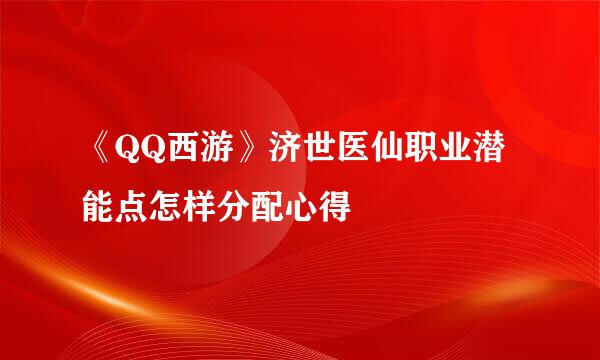《QQ西游》济世医仙职业潜能点怎样分配心得