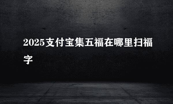 2025支付宝集五福在哪里扫福字