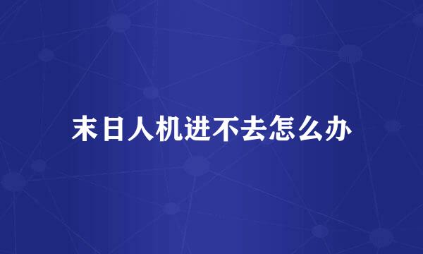 末日人机进不去怎么办