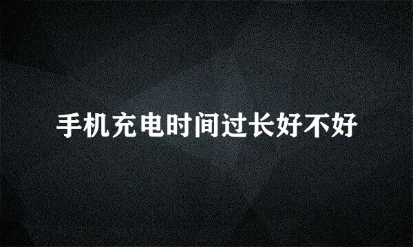 手机充电时间过长好不好