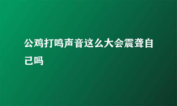 公鸡打鸣声音这么大会震聋自己吗