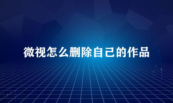 微视怎么删除自己的作品