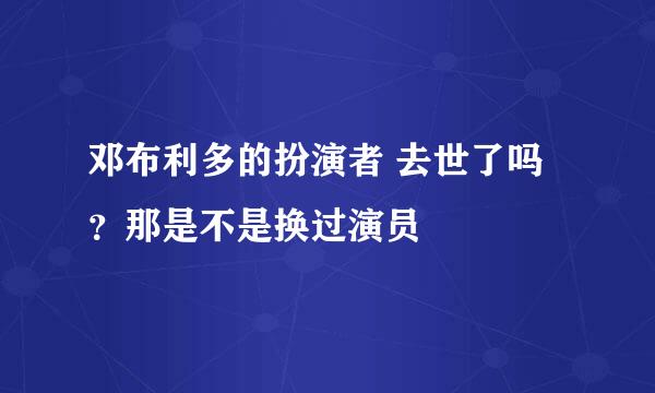 邓布利多的扮演者 去世了吗？那是不是换过演员