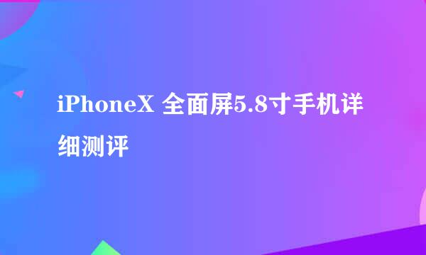 iPhoneX 全面屏5.8寸手机详细测评