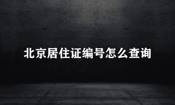 北京居住证编号怎么查询