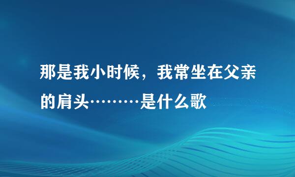 那是我小时候，我常坐在父亲的肩头………是什么歌