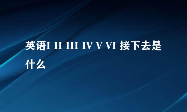 英语I II III IV V VI 接下去是什么