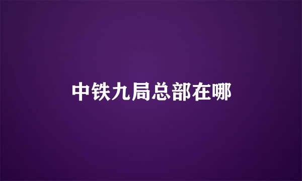中铁九局总部在哪