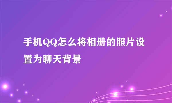手机QQ怎么将相册的照片设置为聊天背景