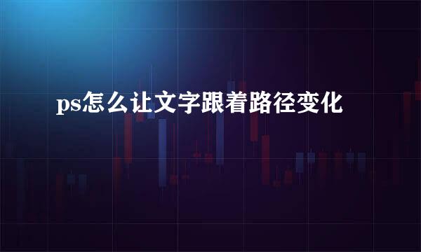 ps怎么让文字跟着路径变化
