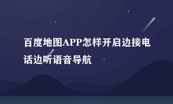 百度地图APP怎样开启边接电话边听语音导航