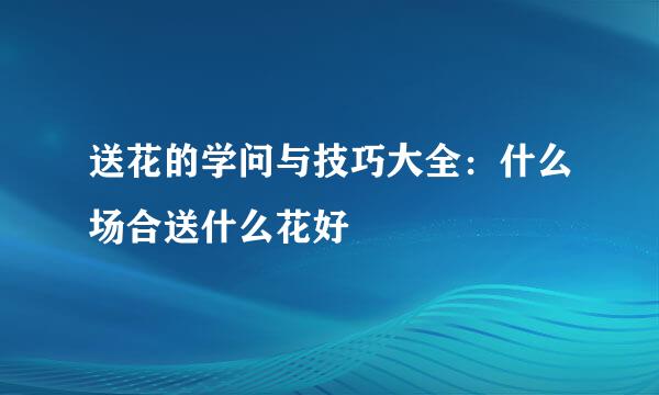 送花的学问与技巧大全：什么场合送什么花好
