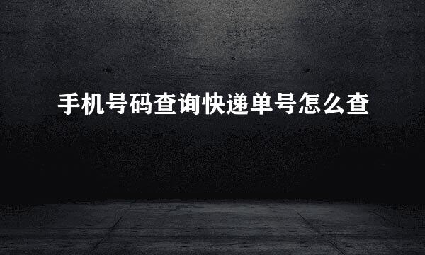 手机号码查询快递单号怎么查