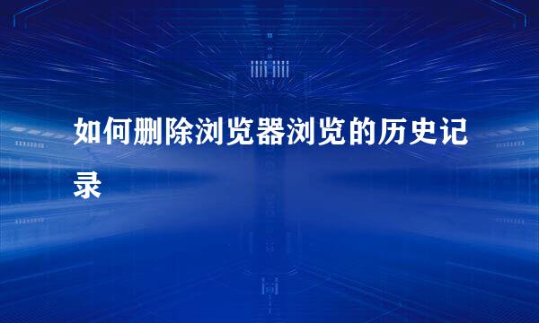 如何删除浏览器浏览的历史记录