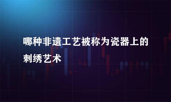 哪种非遗工艺被称为瓷器上的刺绣艺术