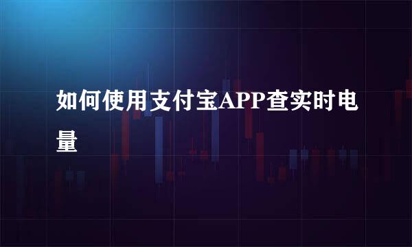如何使用支付宝APP查实时电量