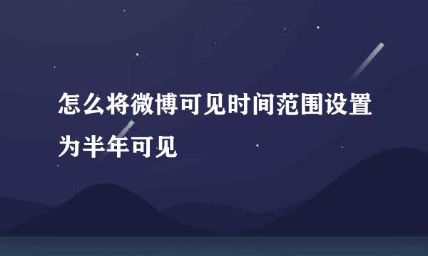怎么将微博可见时间范围设置为半年可见