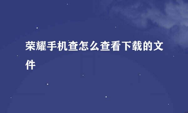 荣耀手机查怎么查看下载的文件
