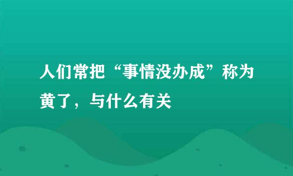 人们常把“事情没办成”称为黄了,与什么有关