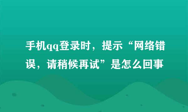 手机qq登录时，提示“网络错误，请稍候再试”是怎么回事