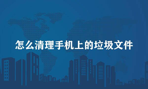 怎么清理手机上的垃圾文件