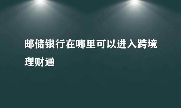 邮储银行在哪里可以进入跨境理财通