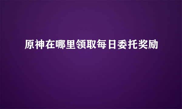 原神在哪里领取每日委托奖励
