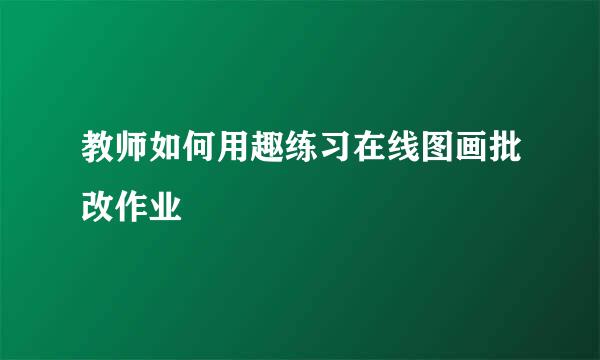 教师如何用趣练习在线图画批改作业