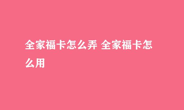 全家福卡怎么弄 全家福卡怎么用