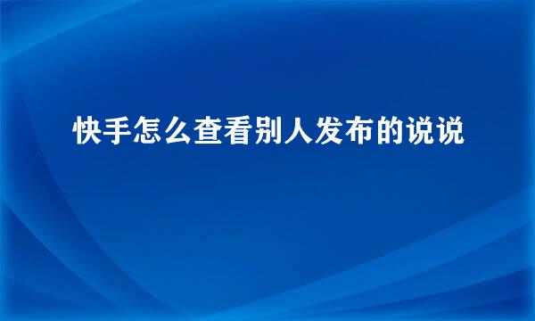 快手怎么查看别人发布的说说