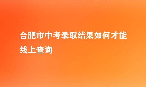 合肥市中考录取结果如何才能线上查询