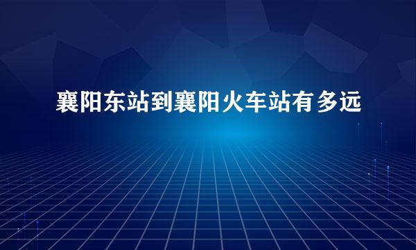 襄阳东站到襄阳火车站有多远