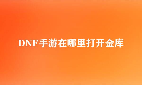 DNF手游在哪里打开金库