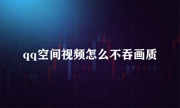 qq空间视频怎么不吞画质