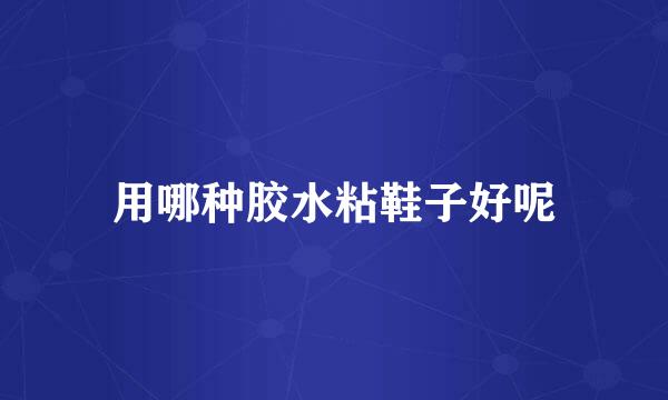 用哪种胶水粘鞋子好呢