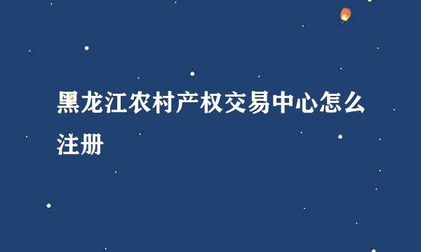 黑龙江农村产权交易中心怎么注册