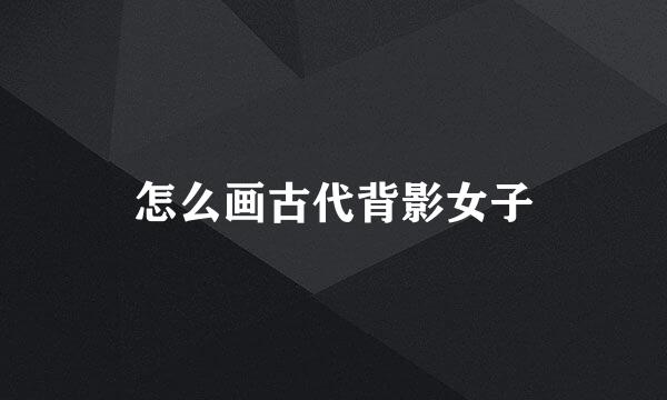 怎么画古代背影女子