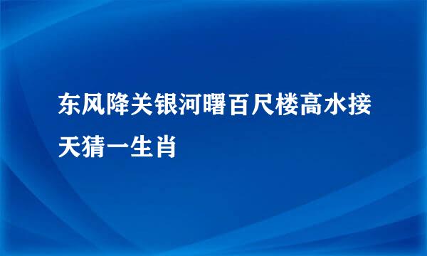 东风降关银河曙百尺楼高水接天猜一生肖