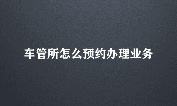 车管所怎么预约办理业务