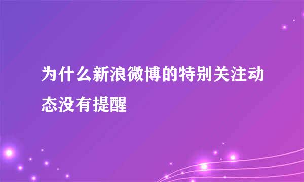 为什么新浪微博的特别关注动态没有提醒